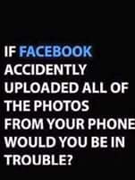 If facebook accidentaly uploaded all the pix on your phone, will you be in trouble